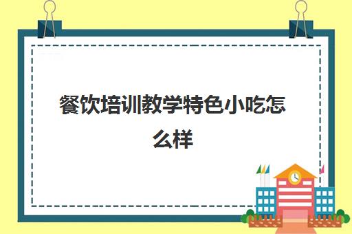 餐饮培训教学特色小吃怎么样(小吃培训)