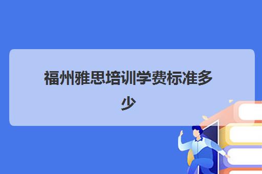 福州雅思培训学费标准多少(雅思考试时间和费用地点2024福建)