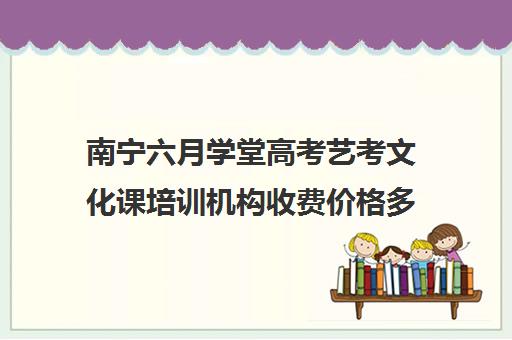 南宁六月学堂高考艺考文化课培训机构收费价格多少钱(艺考生文化课培训机构哪家好)