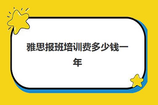 雅思报班培训费多少钱一年(雅思加强班时间和费用是多少)