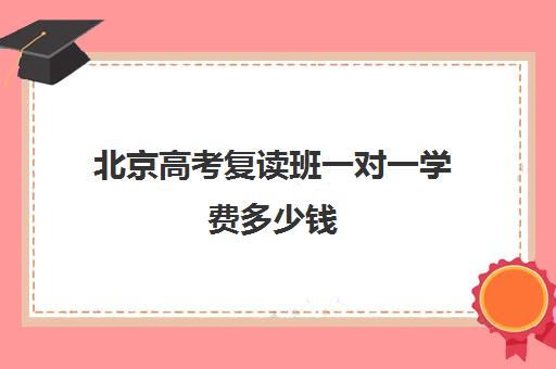 北京高考复读班一对一学费多少钱(北京复读学校学费一般标准)