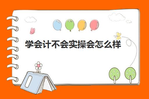 学会计不会实操会怎么样(自学会计该怎么入手难度大吗)