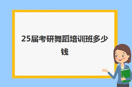 25届考研舞蹈培训班多少钱(舞研艺考一个月学费)