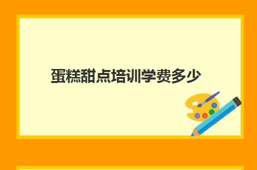 蛋糕甜点培训学费多少(甜点学校学费一般多少)