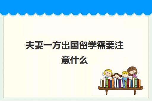 夫妻一方出国留学需要注意什么(普通家庭可以出国留学吗)