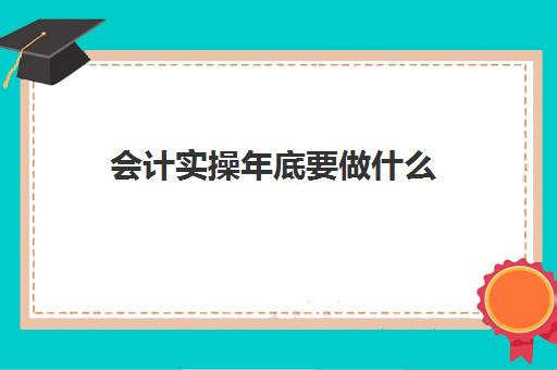 会计实操年底要做什么(做会计一般需要多长时间才能上手)