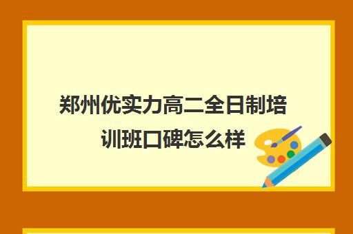 郑州优实力高二全日制培训班口碑怎么样(郑州补课机构前十名哪个比较好?)