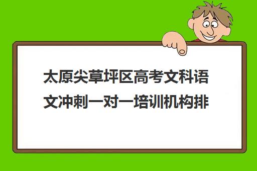 太原尖草坪区高考文科语文冲刺一对一培训机构排行榜(太原高三冲刺机构排名)