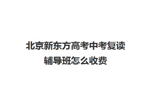 北京新东方高考中考复读辅导班怎么收费（新东方高考复读班价格）