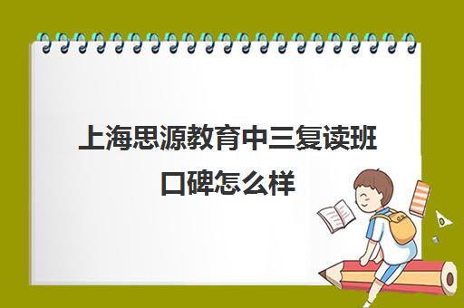 上海思源教育中三复读班口碑怎么样（上海中考复读学校哪个口碑最好）