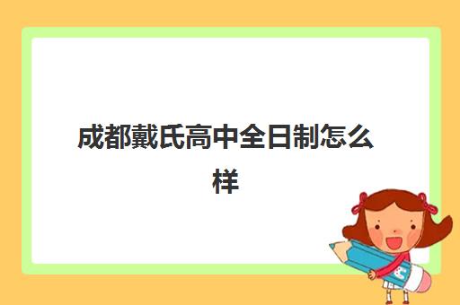 成都戴氏高中全日制怎么样(成都戴氏高考中心哪个校区比较好)