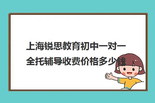 上海锐思教育初中一对一全托辅导收费价格多少钱（上海十大教育培训机构）