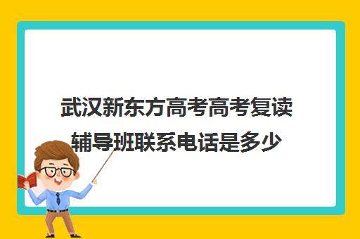 武汉新东方高考高考复读辅导班联系电话是多少(武汉复读学校推荐)