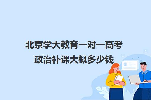 北京学大教育一对一高考政治补课大概多少钱（一对一补课多少钱）