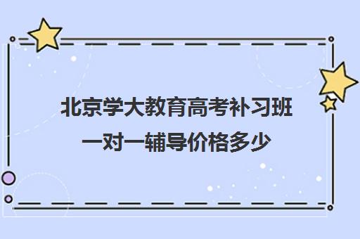 北京学大教育高考补习班一对一辅导价格多少