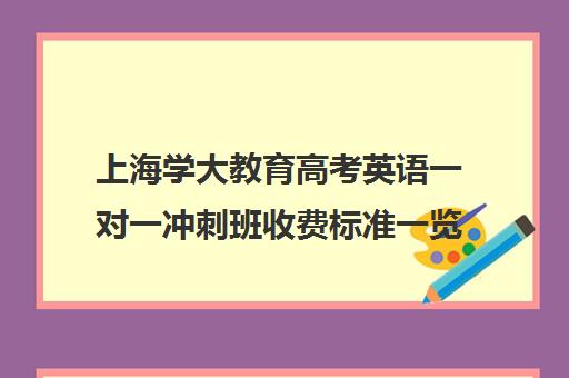 上海学大教育高考英语一对一冲刺班收费标准一览表（学大教育高三全日制价格）