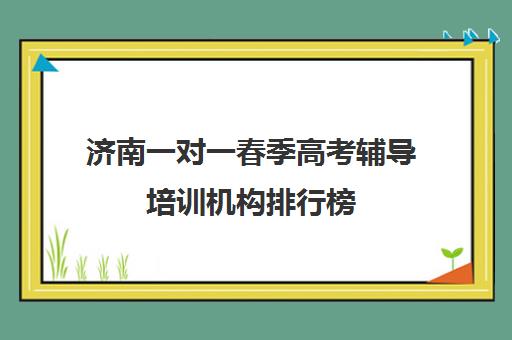 济南一对一春季高考辅导培训机构排行榜(济南春考培训机构排名)