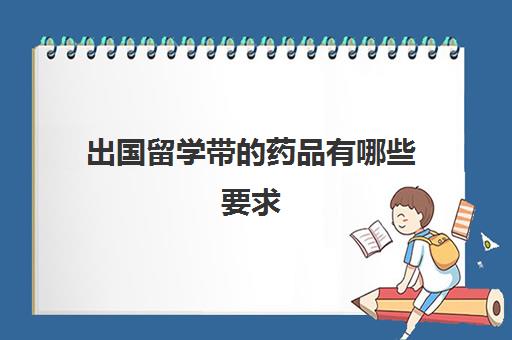 出国留学带的药品有哪些要求(出国留学能带药品吗)