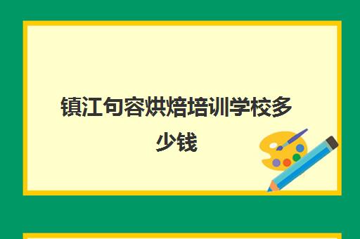 镇江句容烘焙培训学校多少钱(苏州蛋糕培训学校排名)