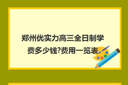 郑州优实力高三全日制学费多少钱?费用一览表(郑州比较好的高三培训学校)