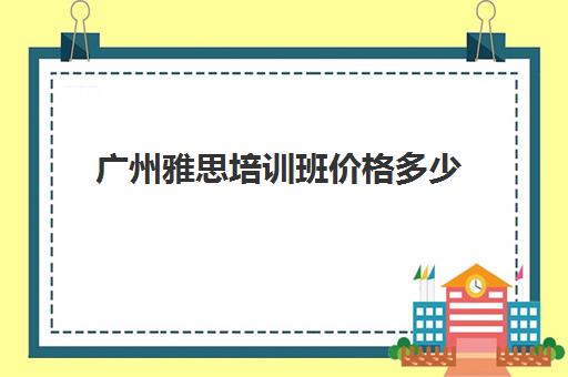 广州雅思培训班价格多少(广州雅思培训机构哪家好)