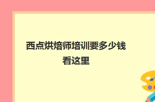 西点烘焙师培训要多少钱看这里(西点烘焙培训班费用)