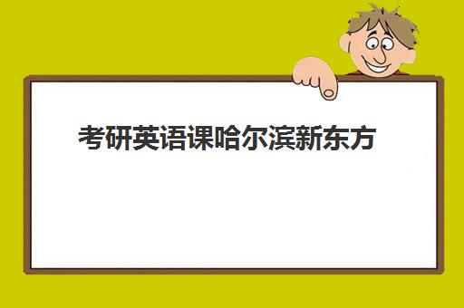 考研英语课哈尔滨新东方(哈尔滨新东方学费多少)