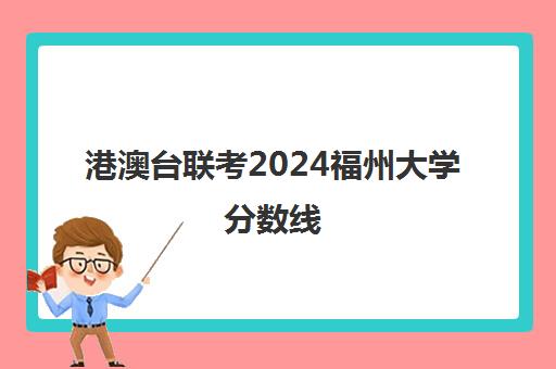 港澳台联考2024福州大学分数线(福州大学中外合作办学分数线)