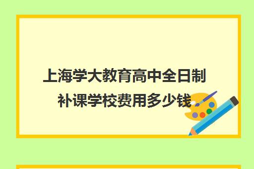 上海学大教育高中全日制补课学校费用多少钱（上海高中一对一补课多少钱一小时）