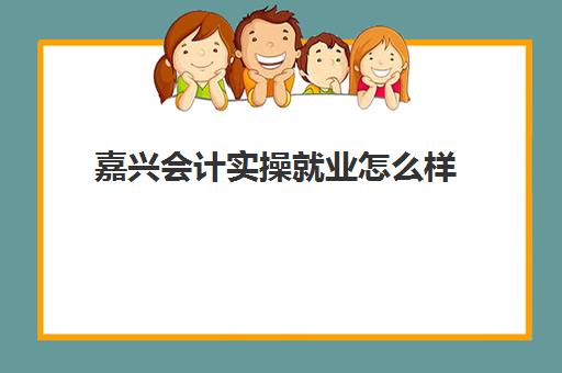 嘉兴会计实操就业怎么样(嘉兴学院会计学排名)