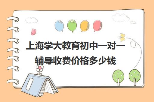 上海学大教育初中一对一辅导收费价格多少钱（学大教育怎么样效果好不好）