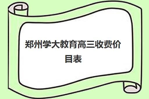 郑州学大教育高三收费价目表(郑大高收费专业分数线)