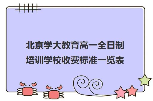 北京学大教育高一全日制培训学校收费标准一览表（北京大学生家教一对一收费标准）