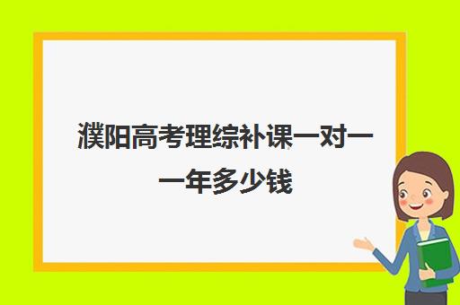 濮阳高考理综补课一对一一年多少钱(高考前一对一补课有效果吗)