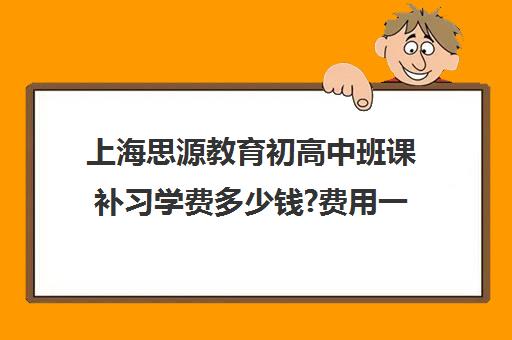 上海思源教育初高中班课补习学费多少钱?费用一览表