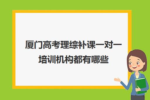 厦门高考理综补课一对一培训机构都有哪些(高中理综一对一辅导)