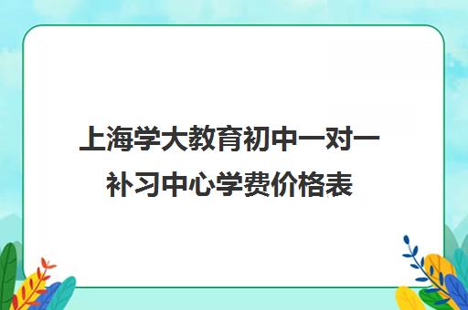 上海学大教育初中一对一补习中心学费价格表