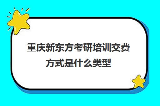 重庆新东方考研培训交费方式是什么类型(新东方考研班一般多少钱)