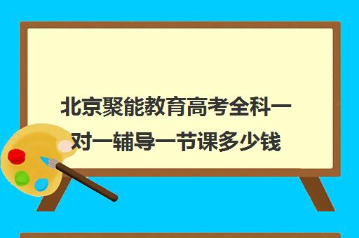 北京聚能教育高考全科一对一辅导一节课多少钱(北京高考补课机构)