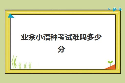 业余小语种考试难吗多少分(为什么不建议学小语种)