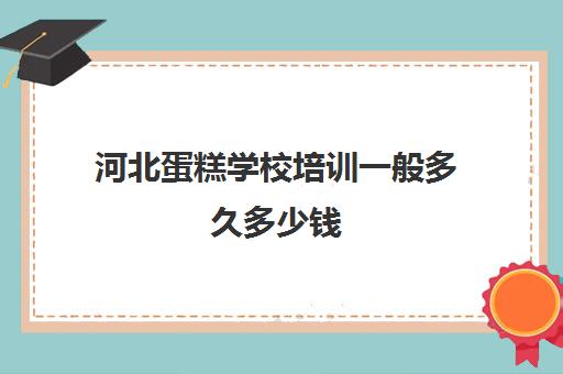 河北蛋糕学校培训一般多久多少钱(培训学蛋糕一般需要多少钱)