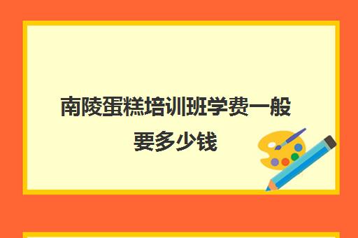 南陵蛋糕培训班学费一般要多少钱(蛋糕烘焙培训学校收费)