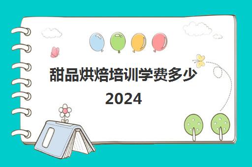 甜品烘焙培训学费多少2024(甜品培训班学费多少)