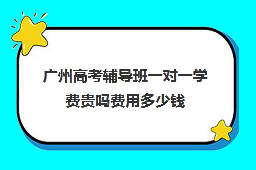 广州高考辅导班一对一学费贵吗费用多少钱(初中一对一辅导哪个好)