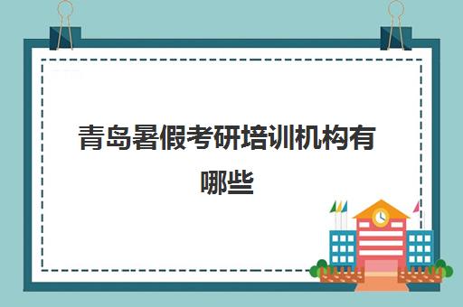 青岛暑假考研培训机构有哪些(青岛比较好的考研机构)