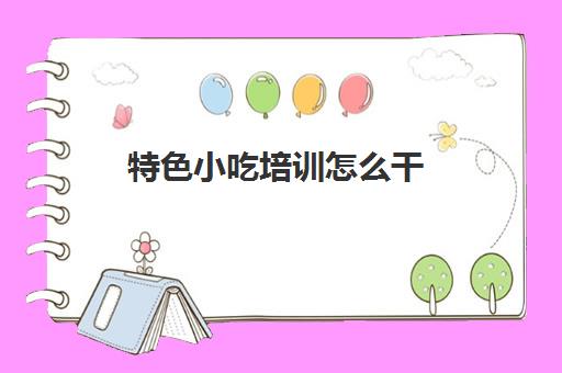 特色小吃培训怎么干(孙大妈小吃学校怎么样)