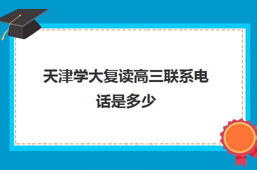 天津学大复读高三联系电话是多少(天津哪有高三复读班)