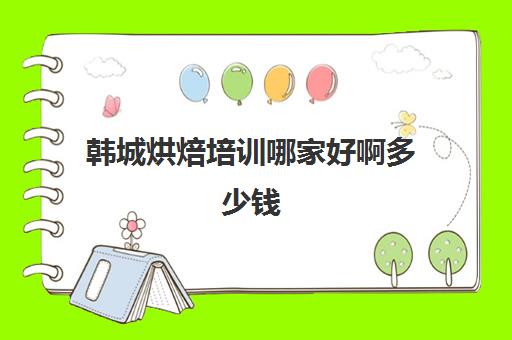 韩城烘焙培训哪家好啊多少钱(韩城画画培训机构有哪些)