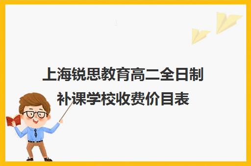 上海锐思教育高二全日制补课学校收费价目表（上海高中一对一补课多少钱一小时）