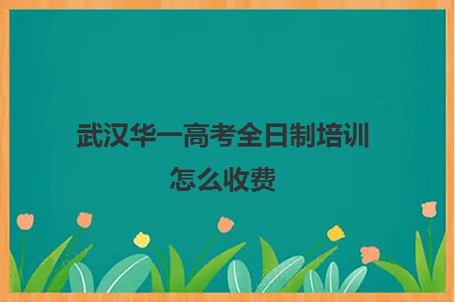 武汉华一高考全日制培训怎么收费(武汉高三文化课封闭式培训机构)